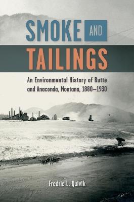 Smoke and Tailings: An Environmental History of Butte and Anaconda, Montana, 1880-1930 - Fredric L. Quivik - cover