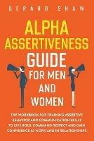 Alpha Assertiveness Guide for Men and Women: The Workbook for Training Assertive Behavior and Communication Skills to Live Bold, Command Respect and Gain Confidence at Work and in Relationships - Gerard Shaw - cover