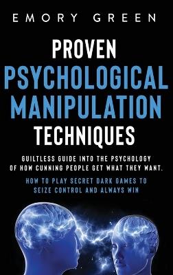 Proven Psychological Manipulation Techniques: Guiltless Guide into the Psychology of How Cunning People Get What They Want. How to Play Secret Dark Games to Seize Control and Always Win - Emory Green - cover