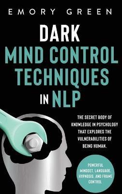 Dark Mind Control Techniques in NLP: The Secret Body of Knowledge in Psychology That Explores the Vulnerabilities of Being Human. Powerful Mindset, Language, Hypnosis, and Frame Control - Emory Green - cover