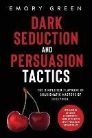 Dark Seduction and Persuasion Tactics: The Simplified Playbook of Charismatic Masters of Deception. Leveraging IQ, Influence, and Irresistible Charm in the Art of Covert Persuasion and Mind Games - Emory Green - cover