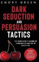 Dark Seduction and Persuasion Tactics: The Simplified Playbook of Charismatic Masters of Deception. Leveraging IQ, Influence, and Irresistible Charm in the Art of Covert Persuasion and Mind Games - Emory Green - cover