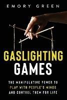 Gaslighting Games: The Manipulative Power to Play with People's Minds and Control Them for Life - Emory Green - cover