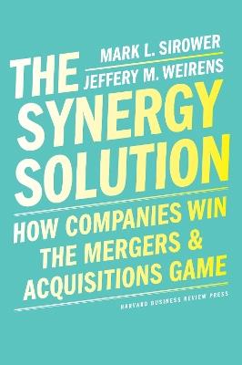 The Synergy Solution: How Companies Win the Mergers and Acquisitions Game - Mark Sirower,Jeff Weirens - cover