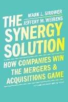 The Synergy Solution: How Companies Win the Mergers and Acquisitions Game - Mark Sirower,Jeff Weirens - cover