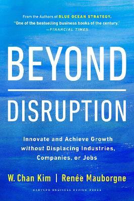 Beyond Disruption: Innovate and Achieve Growth without Displacing Industries, Companies, or Jobs - W. Chan Kim,Renee A. Mauborgne - cover