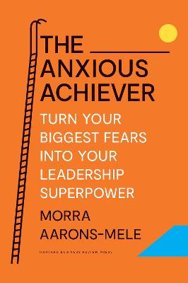 The Anxious Achiever: Turn Your Biggest Fears into Your Leadership Superpower - Morra Aarons-Mele - cover