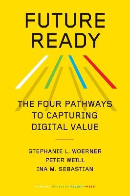 Future Ready: The Four Pathways to Capturing Digital Value - Stephanie L. Woerner,Peter Weill,Ina M. Sebastian - cover