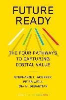 Future Ready: The Four Pathways to Capturing Digital Value - Stephanie L. Woerner,Peter Weill,Ina M. Sebastian - cover