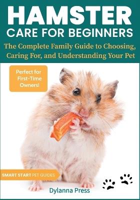 Hamster Care for Beginners: The Complete Family Guide to Choosing, Caring For, and Understanding Your Pet - Dylanna Press - cover