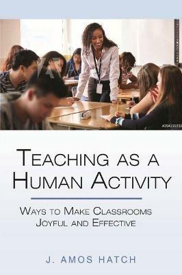 Teaching as a Human Activity: Ways to Make Classrooms Joyful and Effective - J. Amos Hatch - cover