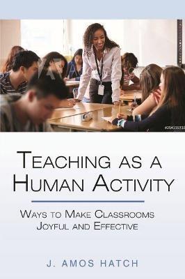 Teaching as a Human Activity: Ways to Make Classrooms Joyful and Effective - J. Amos Hatch - cover