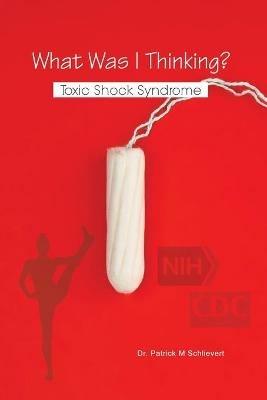 What Was I Thinking? Toxic Shock Syndrome - Patrick M Schlievert - cover