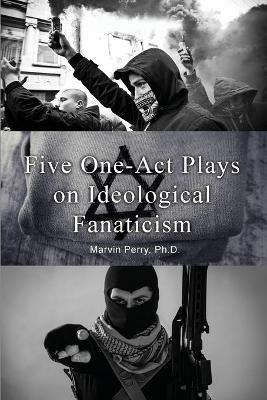 Five One-Act Plays on Ideological Fanaticism - Marvin Perry - cover
