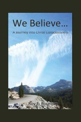 We Believe...: A Journey into Christ Consciousness - Roy E Bourque - cover