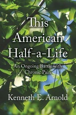 This American Half-a-Life: An Ongoing Battle with Chronic Pain - Kenneth E Arnold - cover