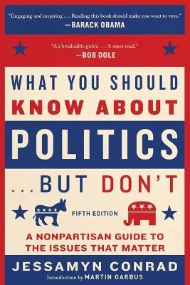 What You Should Know about Politics . . . But Don't, Fifth Edition: A Nonpartisan Guide to the Issues That Matter - Jessamyn Conrad - cover