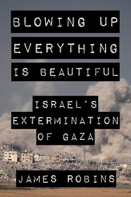 Blowing Up Everything Is Beautiful: Israel's Extermination of Gaza - James Robins - cover