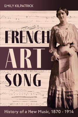 French Art Song: History of a New Music, 1870-1914 - Emily Kilpatrick - cover