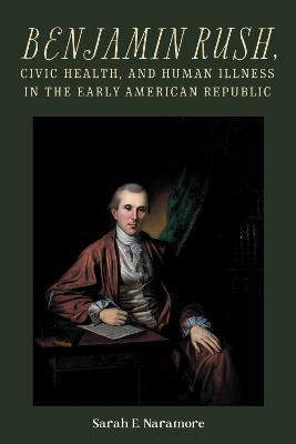 Benjamin Rush, Civic Health, and Human Illness in the Early American Republic - Sarah E. Naramore - cover