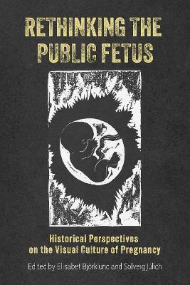 Rethinking the Public Fetus: Historical Perspectives on the Visual Culture of Pregnancy - cover