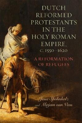 Dutch Reformed Protestants in the Holy Roman Empire, c.1550–1620: A Reformation of Refugees - Mirjam van Veen,Jesse Spohnholz - cover