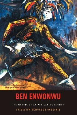 Ben Enwonwu: The Making of an African Modernist - Sylvester Okwunodu Ogbechie - cover