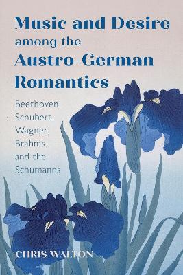 Music and Desire among the Austro-German Romantics: Beethoven, Schubert, Wagner, Brahms, and the Schumanns - Chris Walton - cover