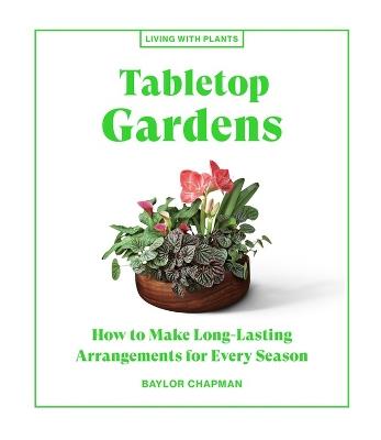 Tabletop Gardens: How to Make Long-Lasting Arrangements for Every Season - Baylor Chapman - cover
