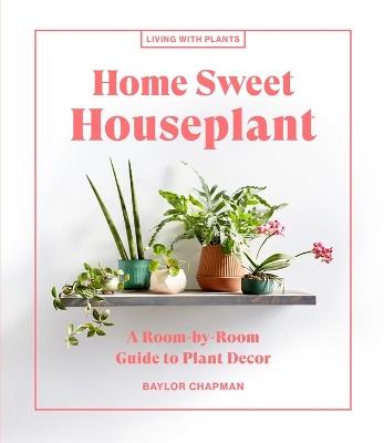 Home Sweet Houseplant: A Room-by-Room Guide to Plant Decor - Baylor Chapman - cover