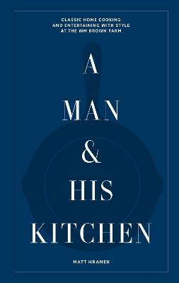 A Man & His Kitchen: Classic Home Cooking and Entertaining with Style at the Wm Brown Farm - Matt Hranek - cover