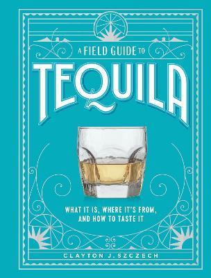 A Field Guide to Tequila: What It Is, Where It’s From, and How to Taste It - Clayton Szczech - cover