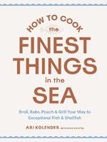 How to Cook the Finest Things in the Sea: Broil, Bake, Poach & Grill Your Way to Exceptional Fish & Shellfish