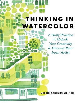Thinking in Watercolor: A Daily Practice to Unlock Your Creativity & Discover Your Inner Artist - Jessie Kanelos Weiner - cover
