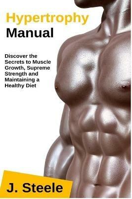 Hypertrophy Manual: Discover the Secrets to Muscle Growth, Supreme Strength and Maintaining a Healthy Diet - J Steele - cover