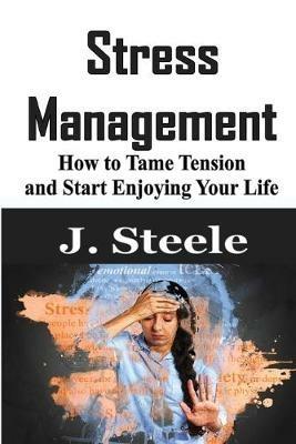 Stress Management: How to Tame Tension and Start Enjoying Your Life - J Steele - cover