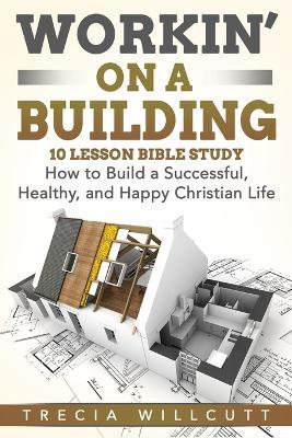 Workin' On a Building: How to Build a Successful, Healthy, and Happy Christian Life - Trecia Willcutt - cover