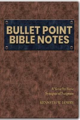 Bullet Point Bible Notes: A Verse-by-verse Synopsis of Scripture - Kenneth W Lowry - cover