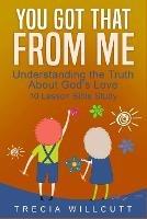 You Got That From Me: Understanding the Truth About God's Love - Trecia Willcutt - cover