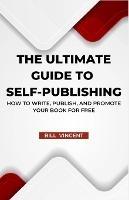 The Ultimate Guide to Self-Publishing: How to Write, Publish, and Promote Your Book for Free - Bill Vincent - cover