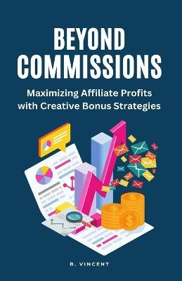 Beyond Commissions: Maximizing Affiliate Profits with Creative Bonus Strategies - B Vincent - cover