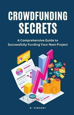 Crowdfunding Secrets: A Comprehensive Guide to Successfully Funding Your Next Project - B Vincent - cover