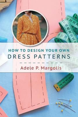 How to Design Your Own Dress Patterns: A primer in pattern making for women who like to sew - Adele P Margolis - cover