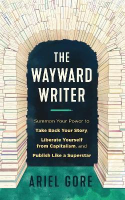 The Wayward Writer: Summon Your Power to Take Back Your Story, Liberate Yourself from Capitalism, and Publish Like a Superstar - Ariel Gore - cover