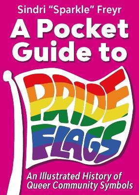 A Pocket Guide to Pride Flags: An Illustrated History of Queer Community Symbols - Sindri 'Sparkle' Freyr - cover