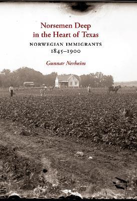 Norsemen Deep in the Heart of Texas: Norwegian Immigrants, 1845-1900 - Gunnar Tore Nerheim - cover