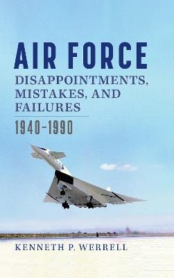 Air Force Disappointments, Mistakes, and Failures: 1940-1990 - Kenneth Werrell - cover