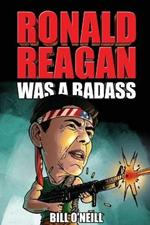Ronald Reagan Was A Badass: Crazy But True Stories About The United States' 40th President