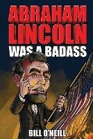 Abraham Lincoln Was A Badass: Crazy But True Stories About The United States' 16th President