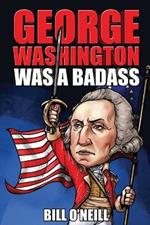 George Washington Was A Badass: Crazy But True Stories About The United States' First President